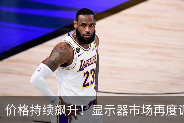 价格持续飙升！显示器市场再度调整！