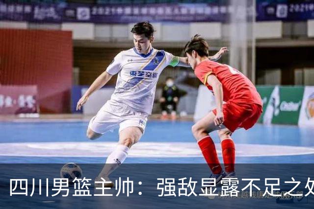 四川男篮主帅：强敌显露不足之处，期待针对性改进