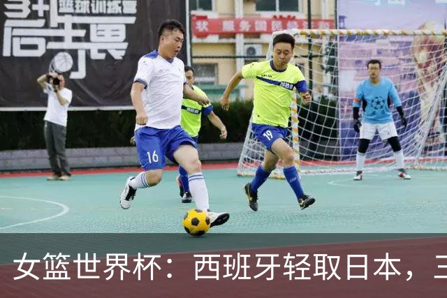 女篮世界杯：西班牙轻取日本，三分球表现成关键
