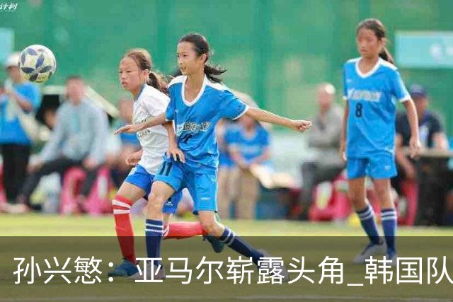 孙兴慜：亚马尔崭露头角 韩国队离理想还有距离