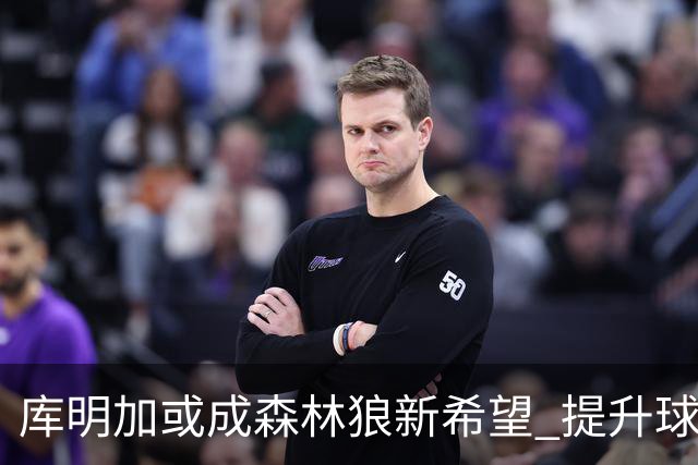 库明加或成森林狼新希望 提升球队急需的实力