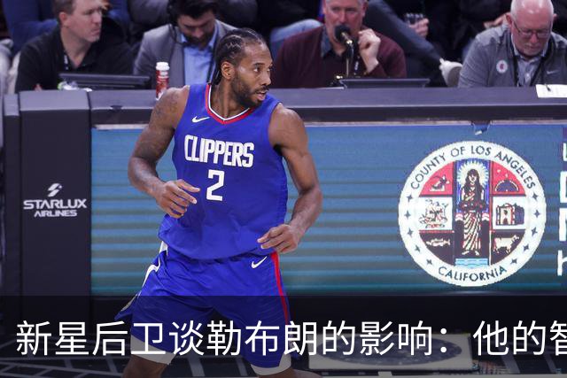 新星后卫谈勒布朗的影响：他的智慧引领我们前行