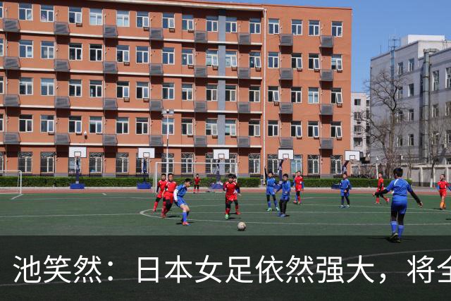 池笑然：日本女足依然强大，将全力以赴争取奖牌
